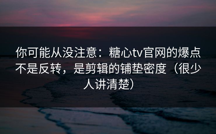 你可能从没注意：糖心tv官网的爆点不是反转，是剪辑的铺垫密度（很少人讲清楚）