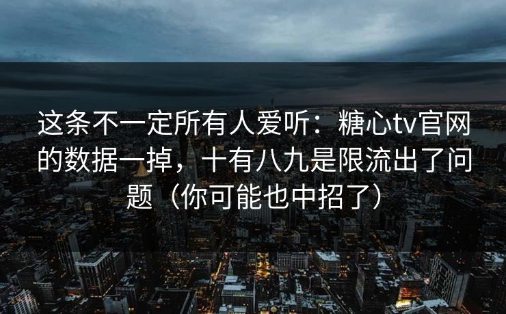 这条不一定所有人爱听：糖心tv官网的数据一掉，十有八九是限流出了问题（你可能也中招了）