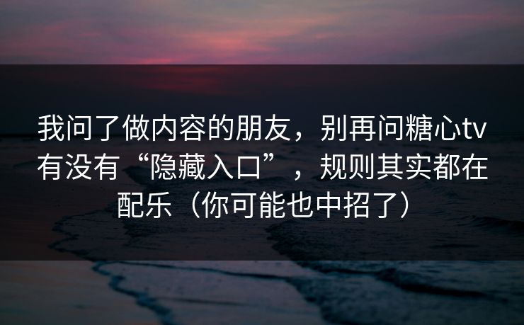 我问了做内容的朋友，别再问糖心tv有没有“隐藏入口”，规则其实都在配乐（你可能也中招了）