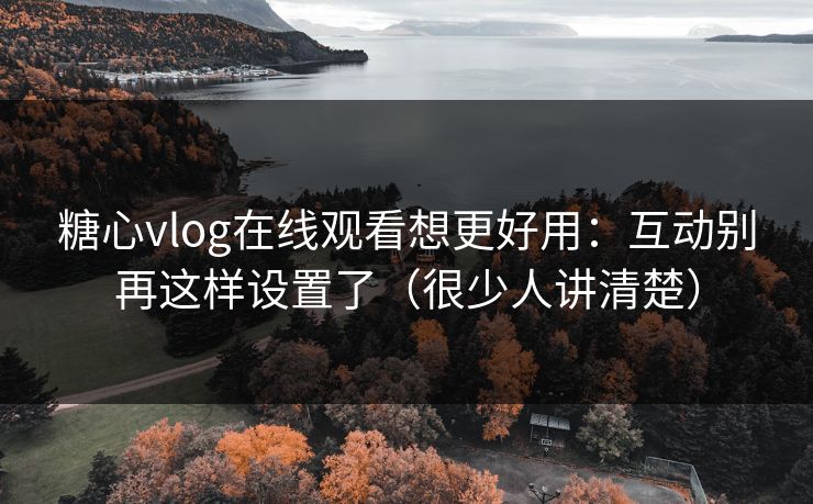 糖心vlog在线观看想更好用：互动别再这样设置了（很少人讲清楚）