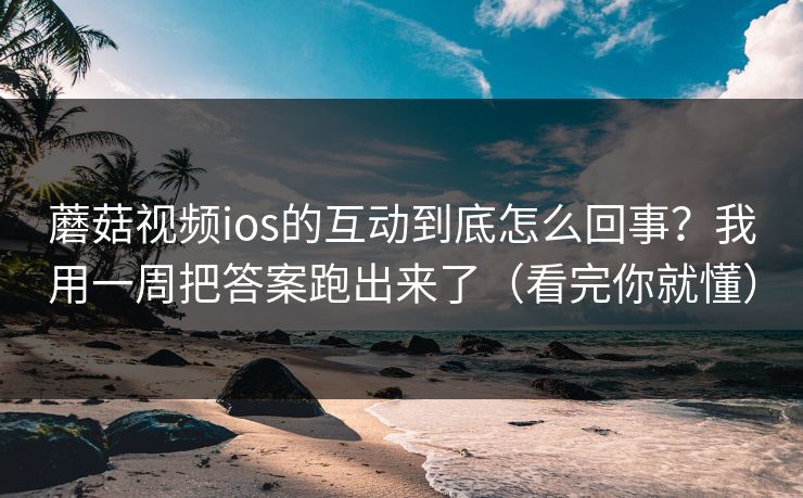 蘑菇视频ios的互动到底怎么回事？我用一周把答案跑出来了（看完你就懂）
