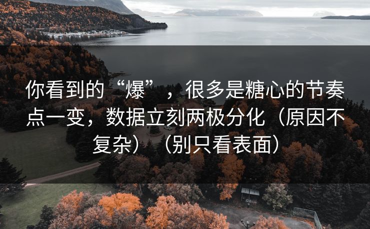 你看到的“爆”，很多是糖心的节奏点一变，数据立刻两极分化（原因不复杂）（别只看表面）