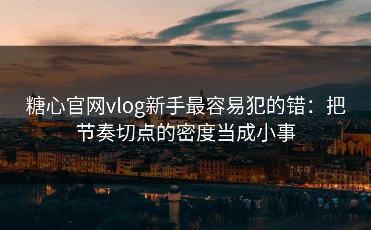 糖心官网vlog新手最容易犯的错：把节奏切点的密度当成小事
