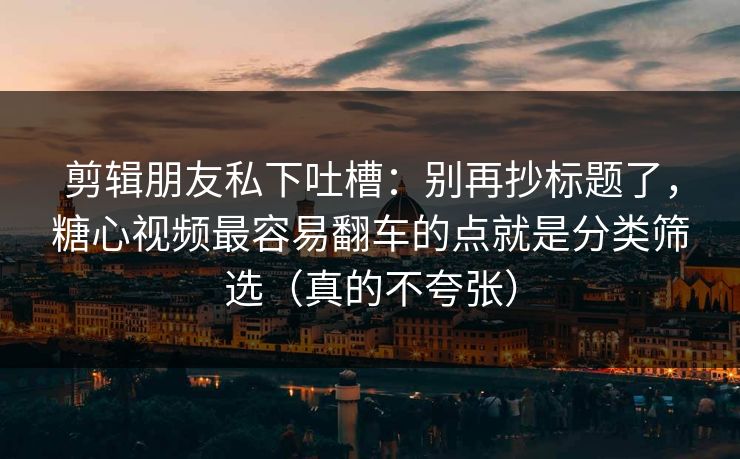 剪辑朋友私下吐槽：别再抄标题了，糖心视频最容易翻车的点就是分类筛选（真的不夸张）