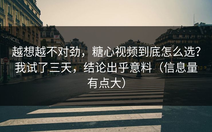 越想越不对劲，糖心视频到底怎么选？我试了三天，结论出乎意料（信息量有点大）