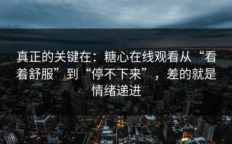 真正的关键在：糖心在线观看从“看着舒服”到“停不下来”，差的就是情绪递进