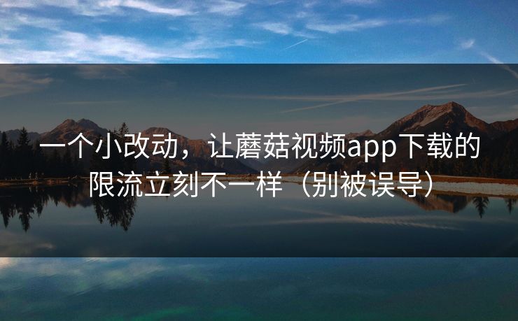 一个小改动，让蘑菇视频app下载的限流立刻不一样（别被误导）