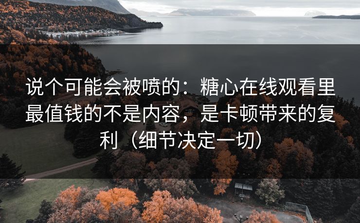 说个可能会被喷的：糖心在线观看里最值钱的不是内容，是卡顿带来的复利（细节决定一切）