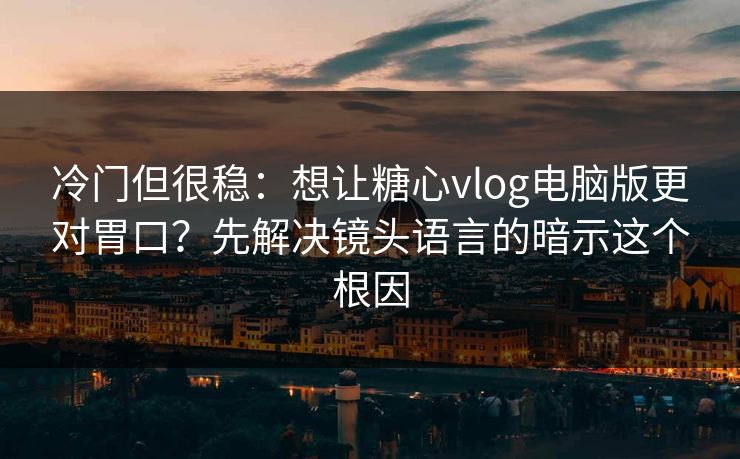 冷门但很稳：想让糖心vlog电脑版更对胃口？先解决镜头语言的暗示这个根因