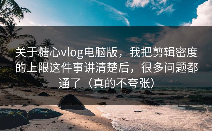 关于糖心vlog电脑版，我把剪辑密度的上限这件事讲清楚后，很多问题都通了（真的不夸张）