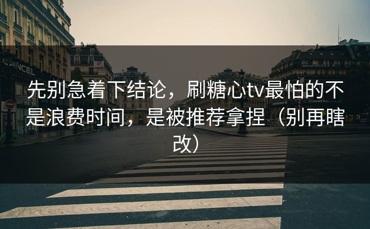 先别急着下结论，刷糖心tv最怕的不是浪费时间，是被推荐拿捏（别再瞎改）