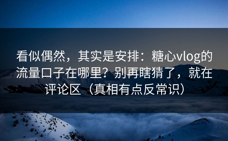 看似偶然，其实是安排：糖心vlog的流量口子在哪里？别再瞎猜了，就在评论区（真相有点反常识）