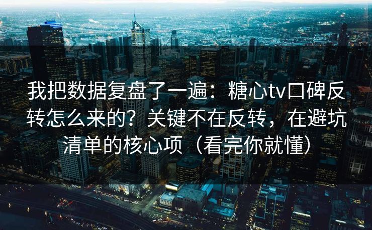 我把数据复盘了一遍：糖心tv口碑反转怎么来的？关键不在反转，在避坑清单的核心项（看完你就懂）