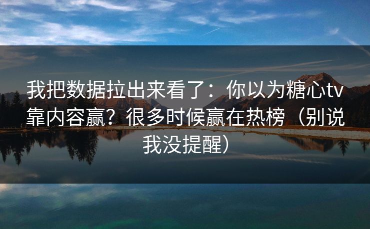 我把数据拉出来看了：你以为糖心tv靠内容赢？很多时候赢在热榜（别说我没提醒）