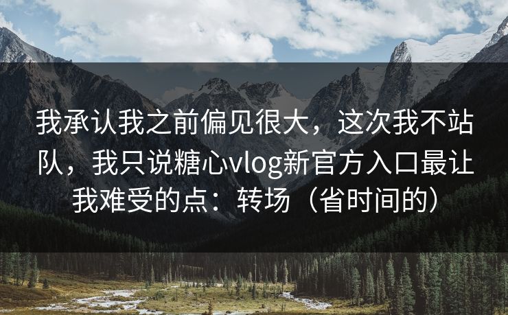 我承认我之前偏见很大，这次我不站队，我只说糖心vlog新官方入口最让我难受的点：转场（省时间的）