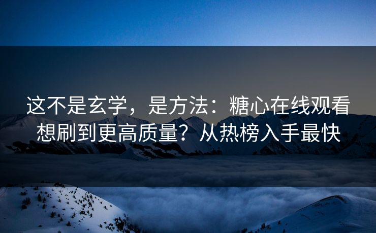 这不是玄学，是方法：糖心在线观看想刷到更高质量？从热榜入手最快