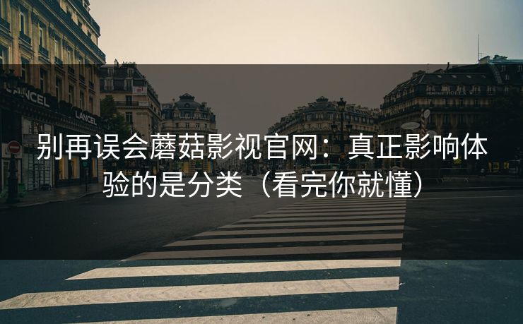 别再误会蘑菇影视官网：真正影响体验的是分类（看完你就懂）