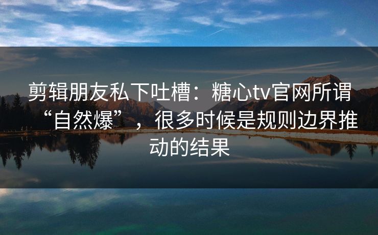 剪辑朋友私下吐槽：糖心tv官网所谓“自然爆”，很多时候是规则边界推动的结果