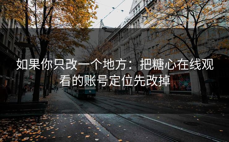 如果你只改一个地方：把糖心在线观看的账号定位先改掉