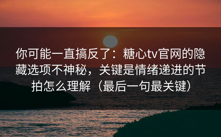 你可能一直搞反了：糖心tv官网的隐藏选项不神秘，关键是情绪递进的节拍怎么理解（最后一句最关键）