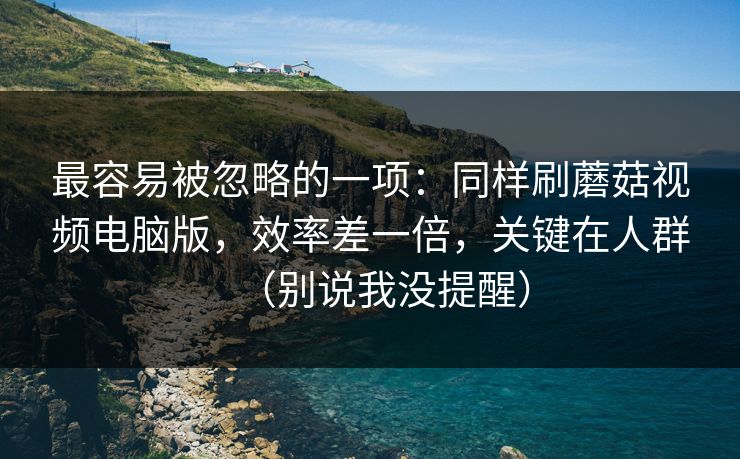 最容易被忽略的一项：同样刷蘑菇视频电脑版，效率差一倍，关键在人群（别说我没提醒）