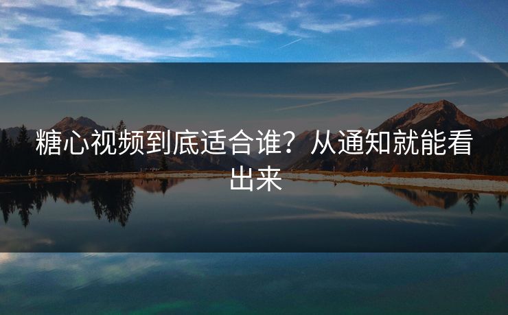 糖心视频到底适合谁？从通知就能看出来