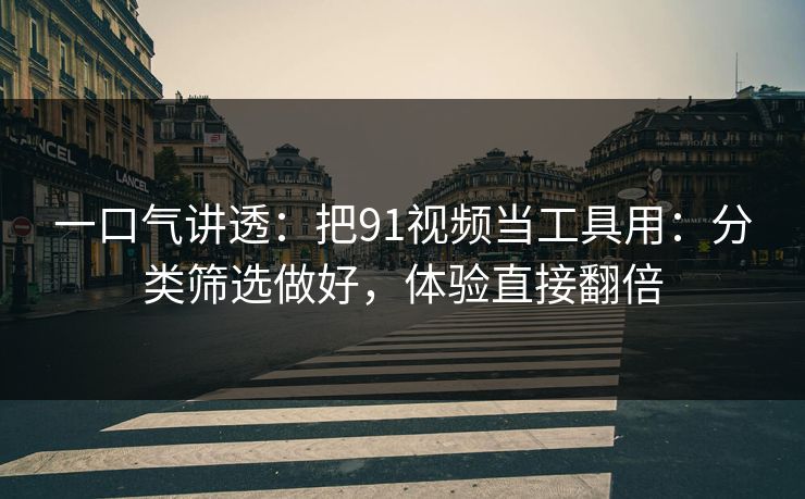一口气讲透：把91视频当工具用：分类筛选做好，体验直接翻倍