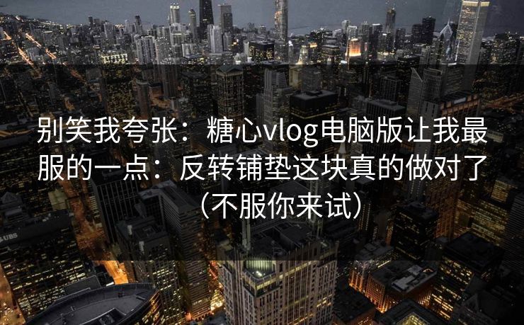 别笑我夸张：糖心vlog电脑版让我最服的一点：反转铺垫这块真的做对了（不服你来试）