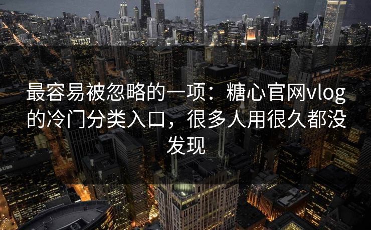 最容易被忽略的一项：糖心官网vlog的冷门分类入口，很多人用很久都没发现