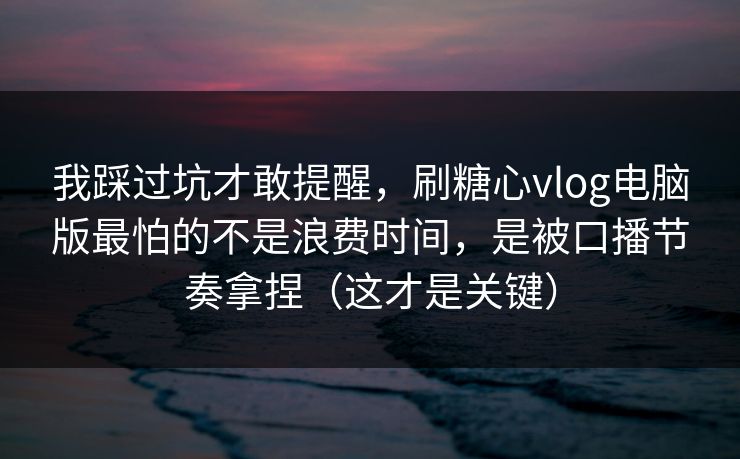 我踩过坑才敢提醒，刷糖心vlog电脑版最怕的不是浪费时间，是被口播节奏拿捏（这才是关键）