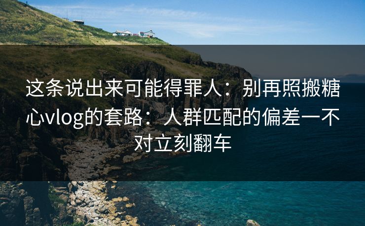 这条说出来可能得罪人：别再照搬糖心vlog的套路：人群匹配的偏差一不对立刻翻车