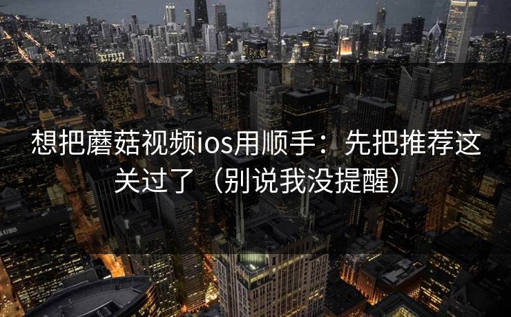 想把蘑菇视频ios用顺手：先把推荐这关过了（别说我没提醒）