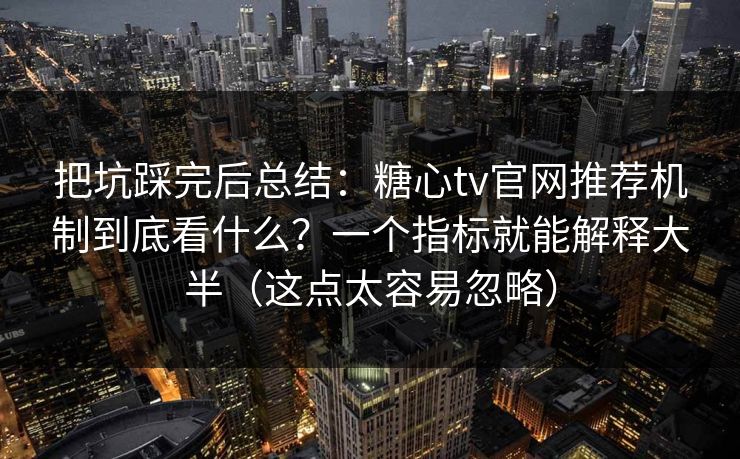 把坑踩完后总结：糖心tv官网推荐机制到底看什么？一个指标就能解释大半（这点太容易忽略）