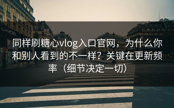 同样刷糖心vlog入口官网，为什么你和别人看到的不一样？关键在更新频率（细节决定一切）