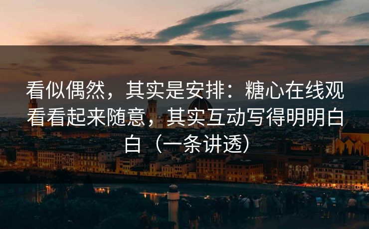 看似偶然，其实是安排：糖心在线观看看起来随意，其实互动写得明明白白（一条讲透）