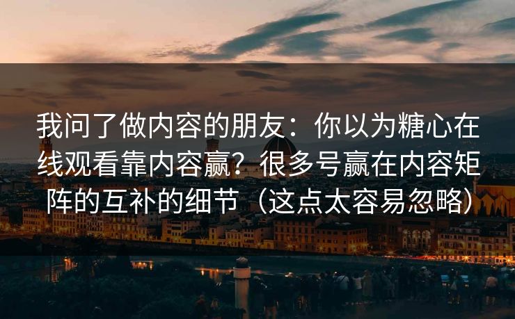 我问了做内容的朋友：你以为糖心在线观看靠内容赢？很多号赢在内容矩阵的互补的细节（这点太容易忽略）