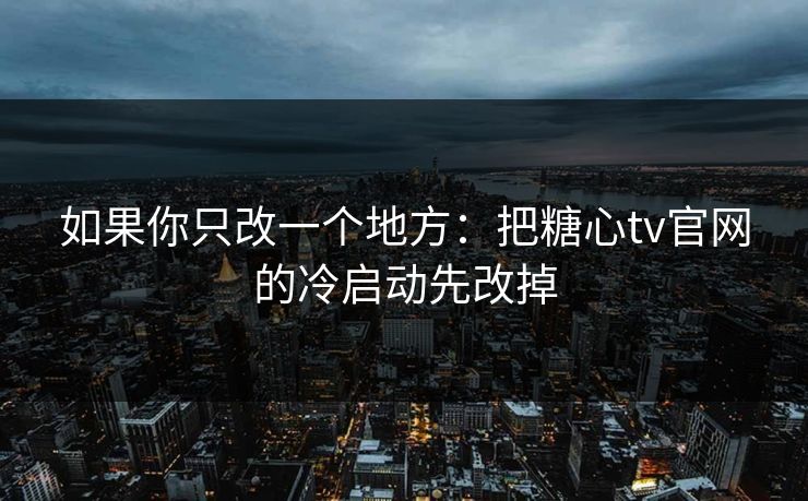 如果你只改一个地方：把糖心tv官网的冷启动先改掉