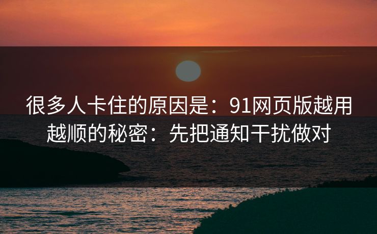 很多人卡住的原因是：91网页版越用越顺的秘密：先把通知干扰做对
