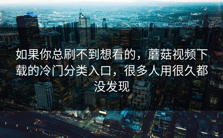 如果你总刷不到想看的，蘑菇视频下载的冷门分类入口，很多人用很久都没发现