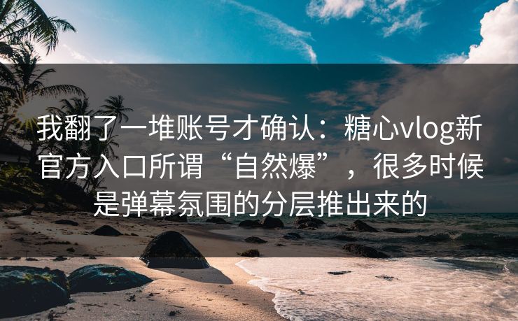 我翻了一堆账号才确认：糖心vlog新官方入口所谓“自然爆”，很多时候是弹幕氛围的分层推出来的