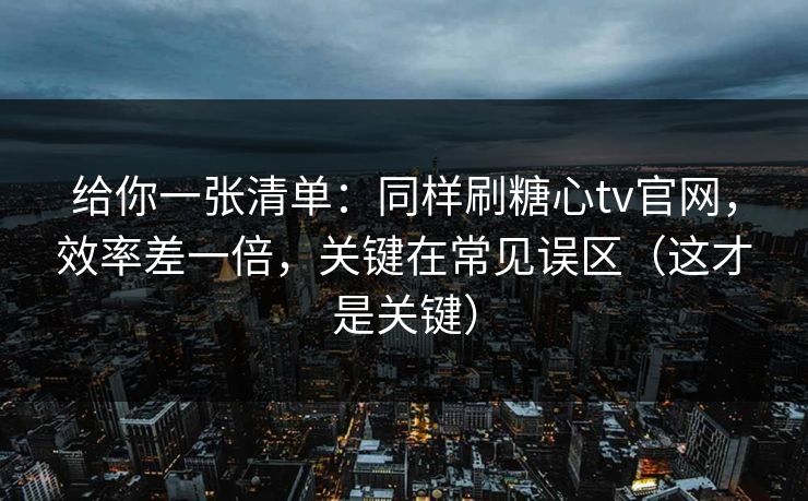 给你一张清单：同样刷糖心tv官网，效率差一倍，关键在常见误区（这才是关键）