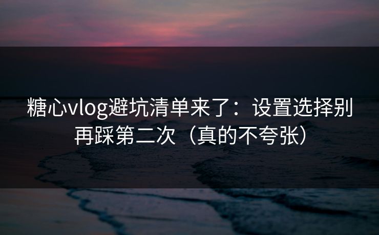 糖心vlog避坑清单来了：设置选择别再踩第二次（真的不夸张）