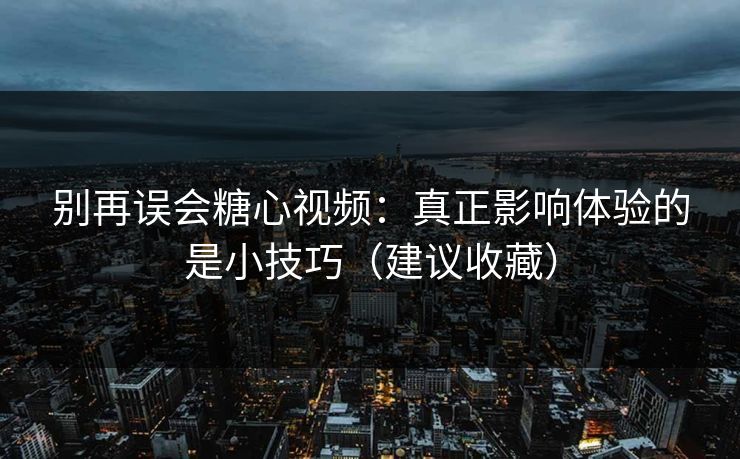别再误会糖心视频：真正影响体验的是小技巧（建议收藏）
