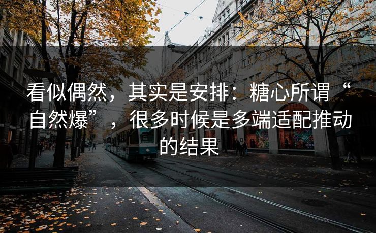看似偶然，其实是安排：糖心所谓“自然爆”，很多时候是多端适配推动的结果