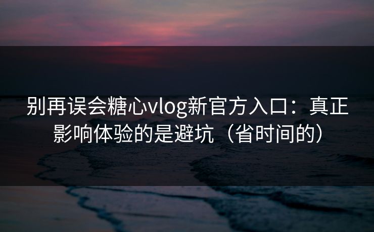 别再误会糖心vlog新官方入口：真正影响体验的是避坑（省时间的）