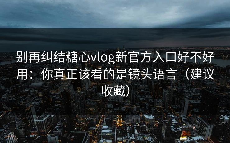 别再纠结糖心vlog新官方入口好不好用：你真正该看的是镜头语言（建议收藏）