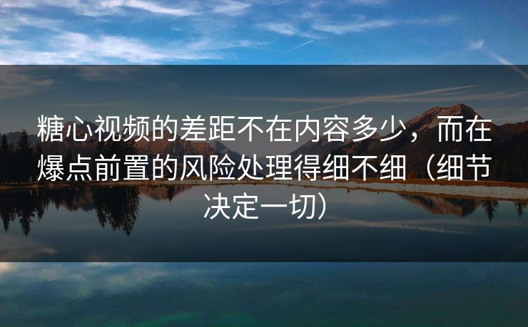 糖心视频的差距不在内容多少，而在爆点前置的风险处理得细不细（细节决定一切）