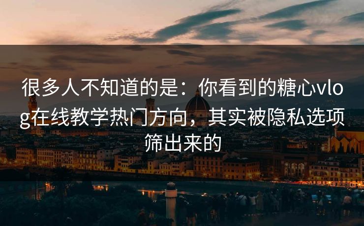 很多人不知道的是：你看到的糖心vlog在线教学热门方向，其实被隐私选项筛出来的