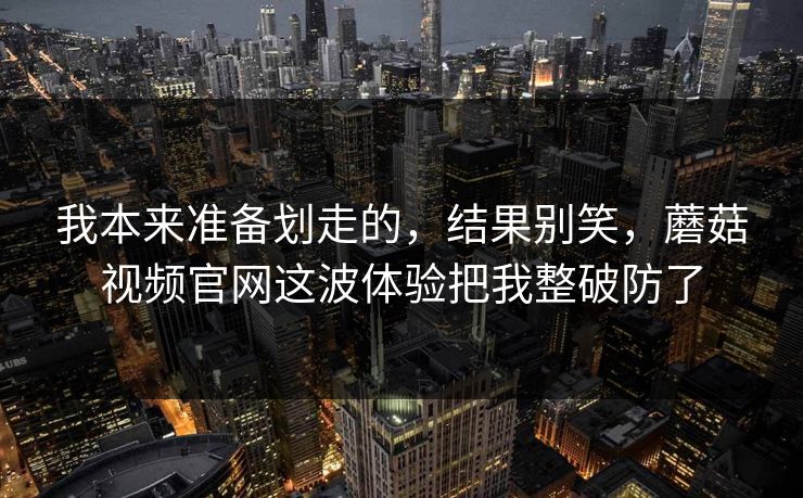 我本来准备划走的，结果别笑，蘑菇视频官网这波体验把我整破防了