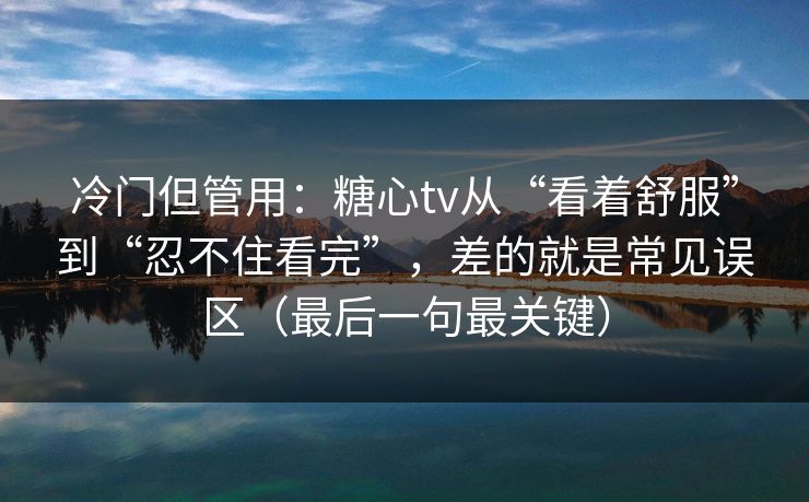 冷门但管用：糖心tv从“看着舒服”到“忍不住看完”，差的就是常见误区（最后一句最关键）
